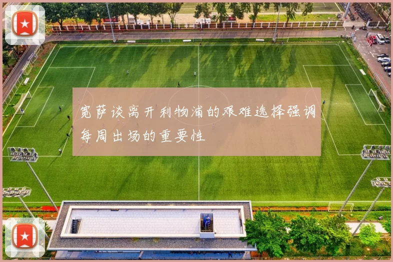 宽萨谈离开利物浦的艰难选择强调每周出场的重要性