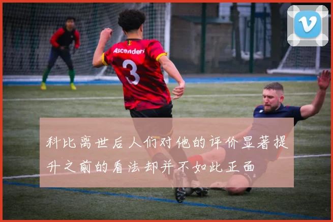 科比离世后人们对他的评价显著提升之前的看法却并不如此正面