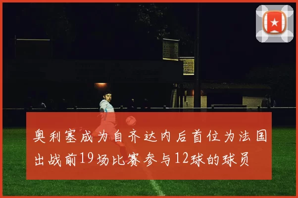 奥利塞成为自齐达内后首位为法国出战前19场比赛参与12球的球员