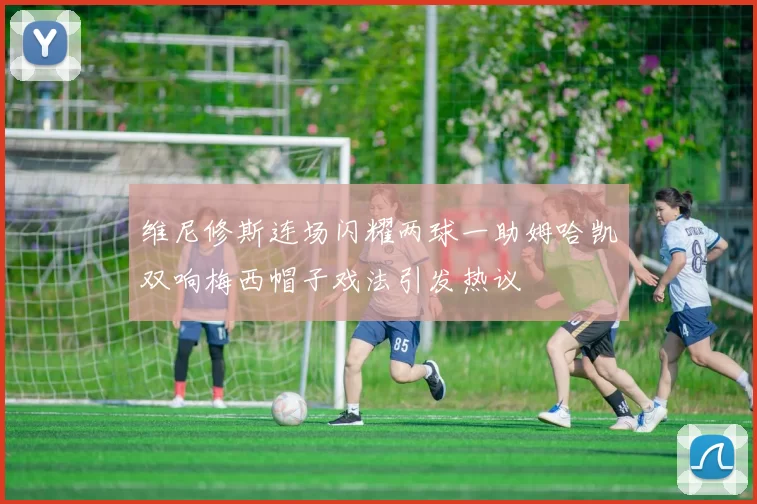 维尼修斯连场闪耀两球一助姆哈凯双响梅西帽子戏法引发热议