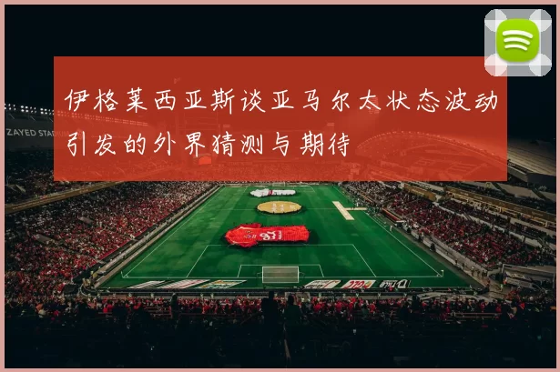 伊格莱西亚斯谈亚马尔太状态波动引发的外界猜测与期待
