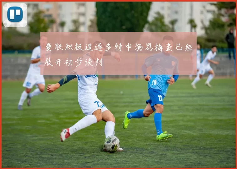 曼联积极追逐多特中场恩梅查已经展开初步谈判