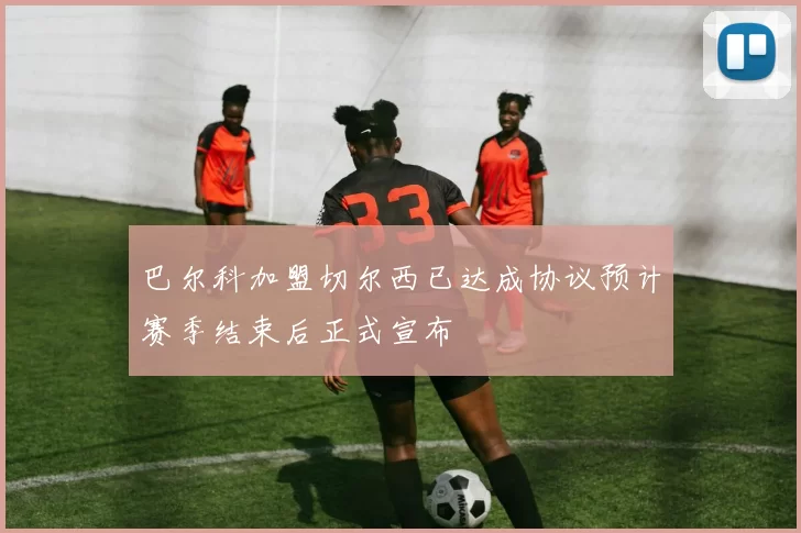 巴尔科加盟切尔西已达成协议预计赛季结束后正式宣布