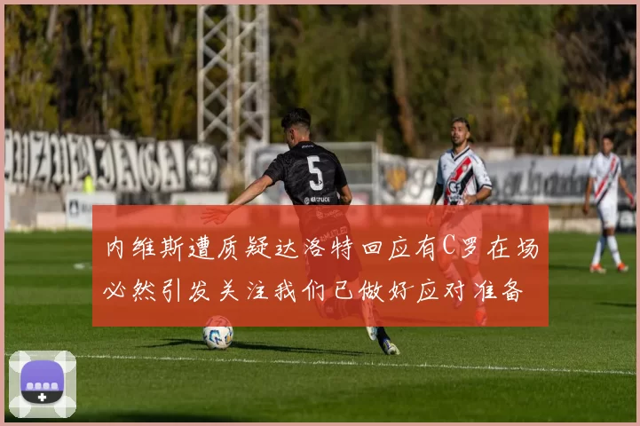 内维斯遭质疑达洛特回应有C罗在场必然引发关注我们已做好应对准备