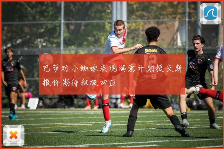 巴萨对小蜘蛛表现满意计划提交新报价期待积极回应