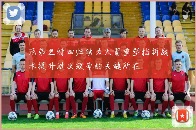 范弗里特回归助力火箭重塑挡拆战术提升进攻效率的关键所在