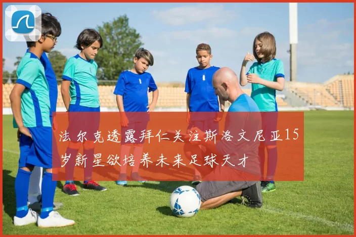 法尔克透露拜仁关注斯洛文尼亚15岁新星欲培养未来足球天才