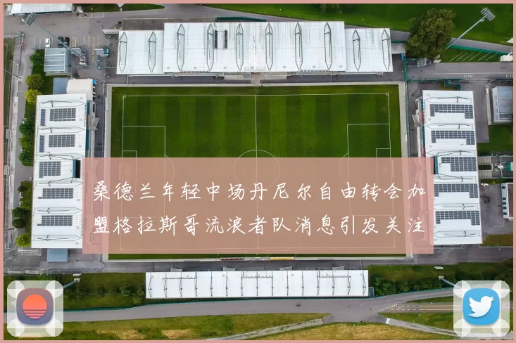 桑德兰年轻中场丹尼尔自由转会加盟格拉斯哥流浪者队消息引发关注