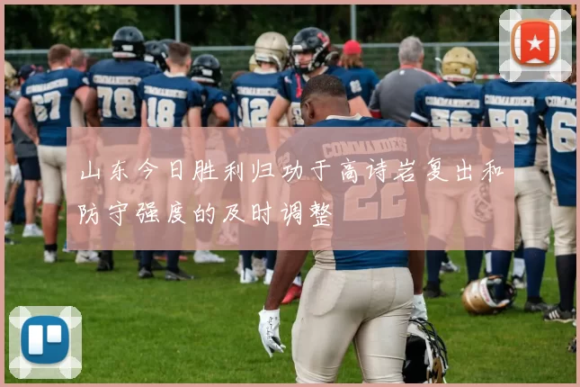 山东今日胜利归功于高诗岩复出和防守强度的及时调整