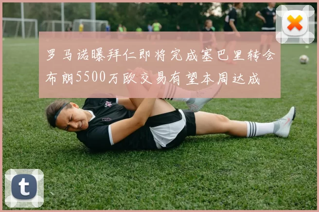 罗马诺曝拜仁即将完成塞巴里转会布朗5500万欧交易有望本周达成