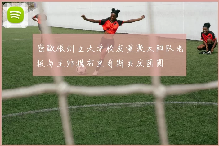 密歇根州立大学校友重聚太阳队老板与主帅携布里奇斯共庆团圆