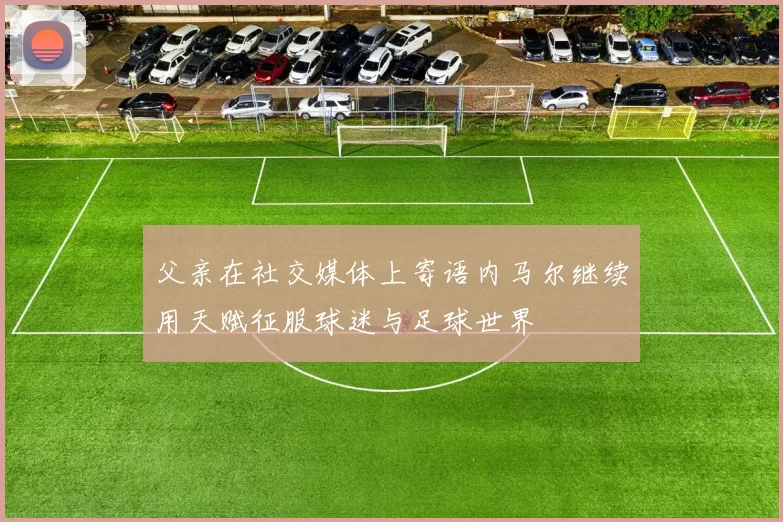 父亲在社交媒体上寄语内马尔继续用天赋征服球迷与足球世界