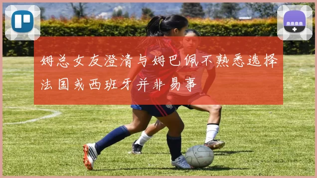 姆总女友澄清与姆巴佩不熟悉选择法国或西班牙并非易事