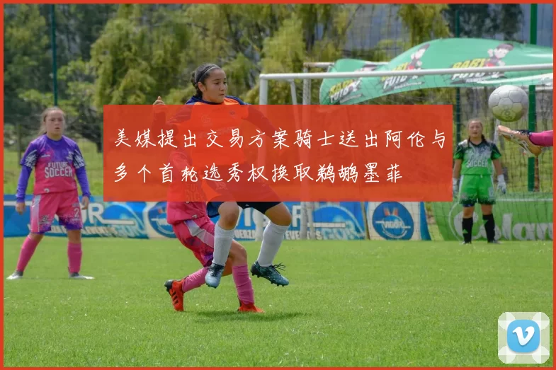 美媒提出交易方案骑士送出阿伦与多个首轮选秀权换取鹈鹕墨菲