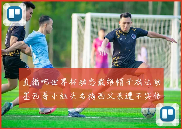 直播吧世界杯动态戴维帽子戏法助墨西哥小组头名梅西父亲遭不实传言困扰
