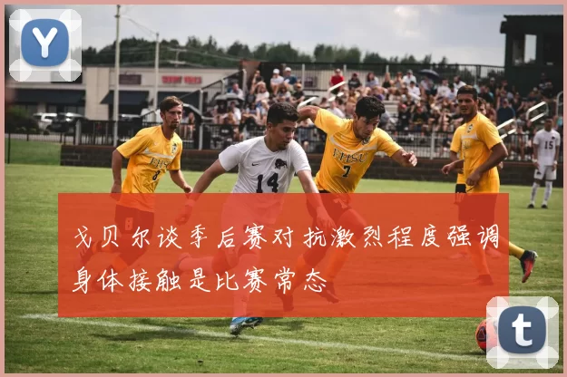 戈贝尔谈季后赛对抗激烈程度强调身体接触是比赛常态