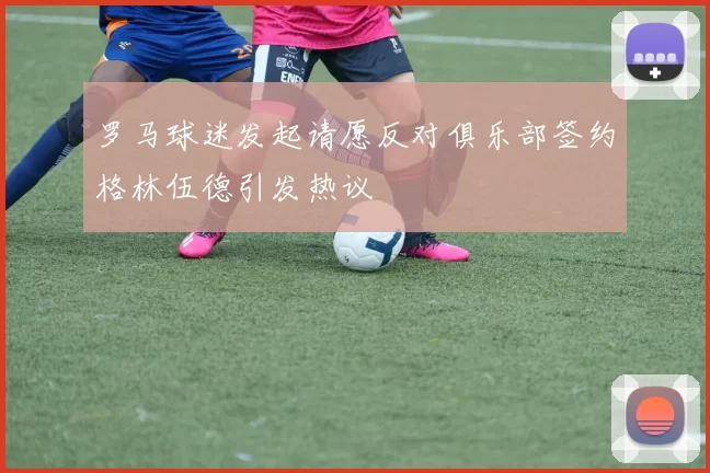 罗马球迷发起请愿反对俱乐部签约格林伍德引发热议