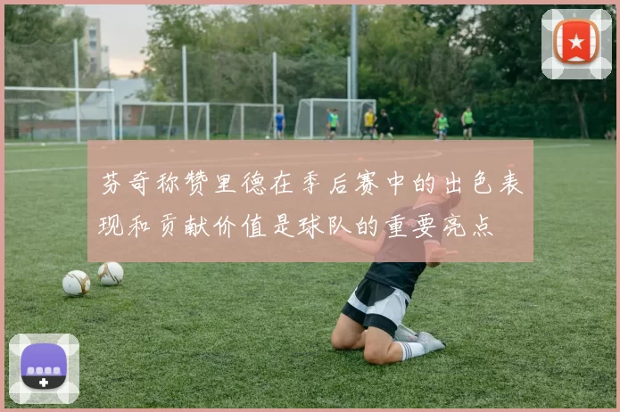 芬奇称赞里德在季后赛中的出色表现和贡献价值是球队的重要亮点