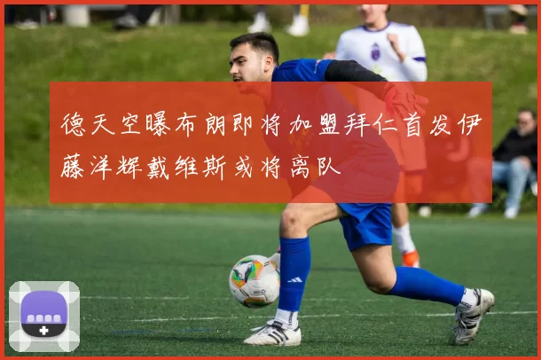 德天空曝布朗即将加盟拜仁首发伊藤洋辉戴维斯或将离队