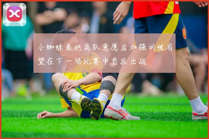 小蜘蛛表达离队意愿后加强训练有望在下一场比赛中首发出战