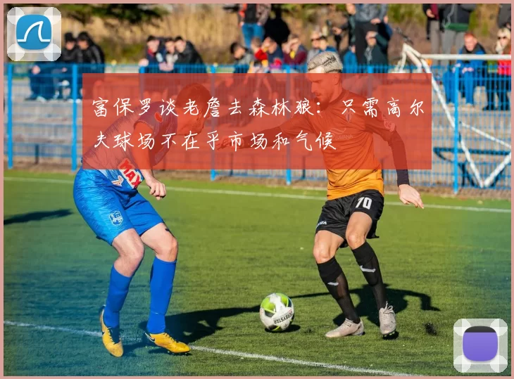 富保罗谈老詹去森林狼：只需高尔夫球场不在乎市场和气候