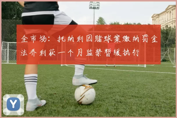 全市场：托纳利因赌球案缴纳罚金法乔利获一个月监禁暂缓执行