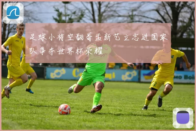 足球小将空翻哥孟新艺立志进国家队争夺世界杯荣耀