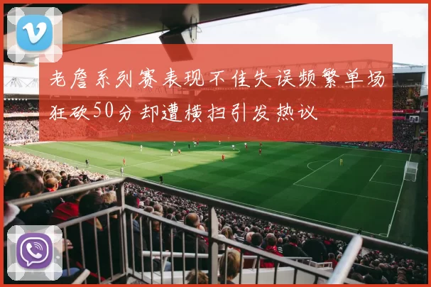 老詹系列赛表现不佳失误频繁单场狂砍50分却遭横扫引发热议