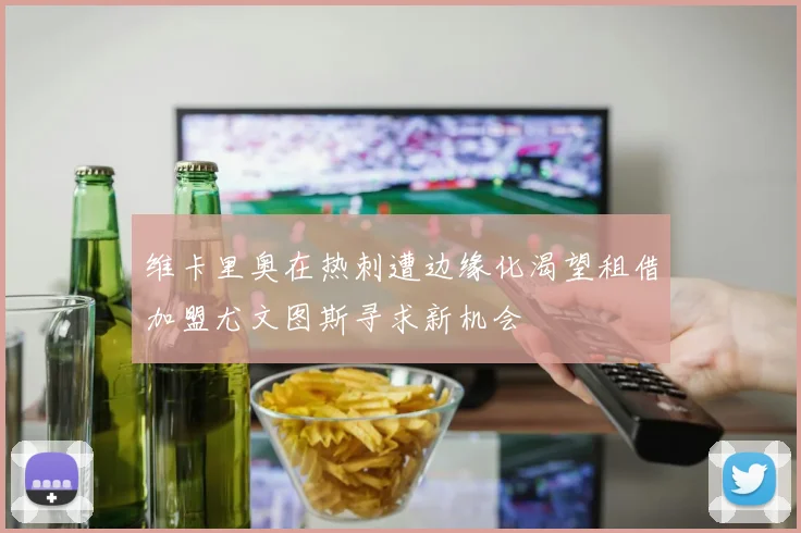 维卡里奥在热刺遭边缘化渴望租借加盟尤文图斯寻求新机会